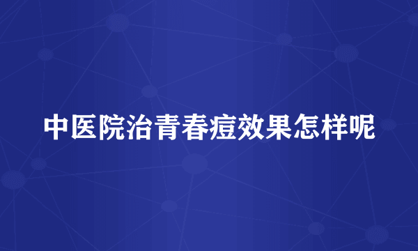 中医院治青春痘效果怎样呢