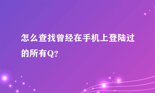 怎么查找曾经在手机上登陆过的所有Q？