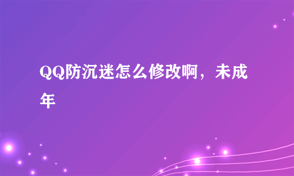 QQ防沉迷怎么修改啊，未成年