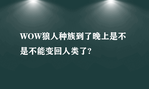 WOW狼人种族到了晚上是不是不能变回人类了?