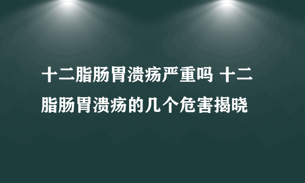 十二脂肠胃溃疡严重吗 十二脂肠胃溃疡的几个危害揭晓