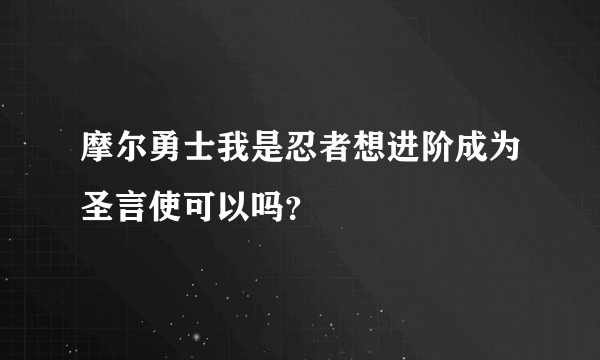 摩尔勇士我是忍者想进阶成为圣言使可以吗？