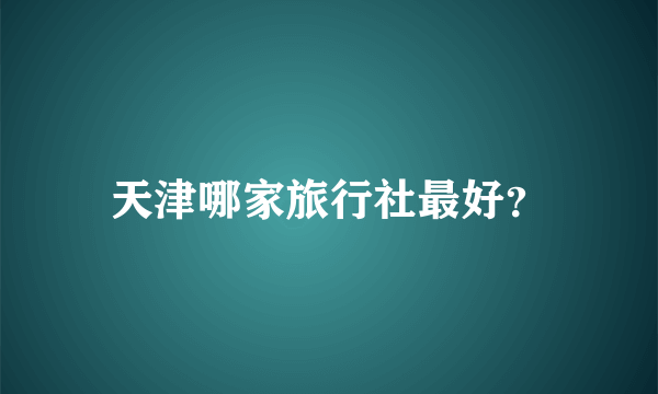 天津哪家旅行社最好？