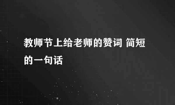 教师节上给老师的赞词 简短的一句话