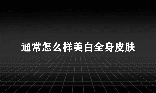 通常怎么样美白全身皮肤