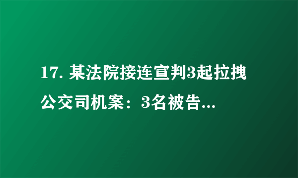 17. 某法院接连宣判3起拉拽公交司机案：3名被告人的行为致使正在行驶中的公交车失控、司机或乘客受伤，均构成以危险方法危害公共安全罪，一审判处有期徒刑3年、缓刑4年不等的刑罚。此3起案例启示我们①公民依法维护合法权益很重要②厉行法治需要司法机关公正司法③凡实施违法行为必受刑罚处罚④实施法律所禁止的行为须担责A.①②	B.②④	C.②③	D.③④