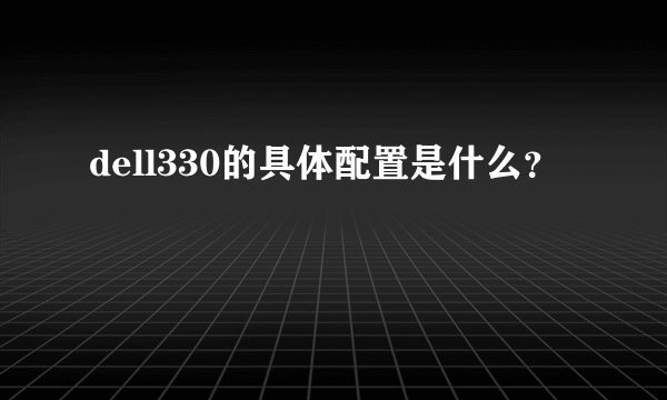 dell330的具体配置是什么？