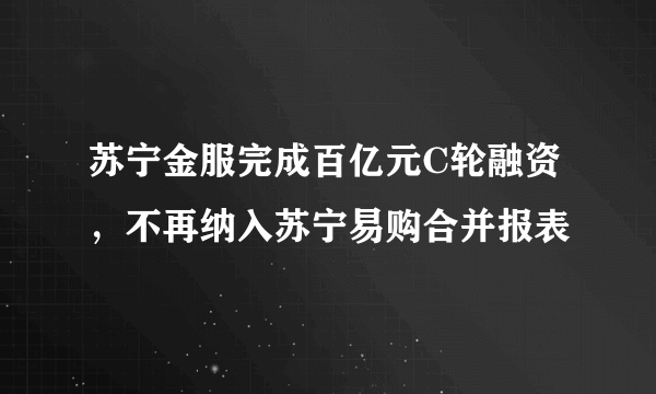 苏宁金服完成百亿元C轮融资，不再纳入苏宁易购合并报表