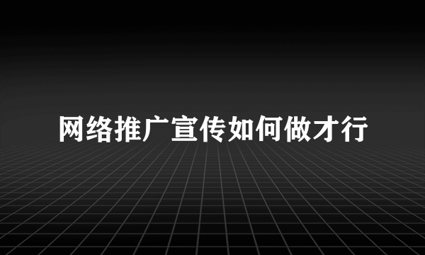 网络推广宣传如何做才行