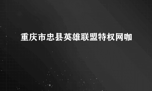 重庆市忠县英雄联盟特权网咖