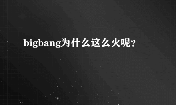 bigbang为什么这么火呢？