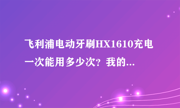 飞利浦电动牙刷HX1610充电一次能用多少次？我的怎么才五次新买的、时间不太长…能换电池么？多