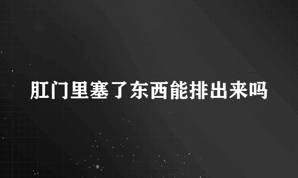 肛门里塞了东西能排出来吗