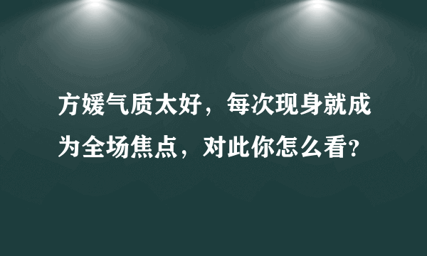 方媛气质太好，每次现身就成为全场焦点，对此你怎么看？