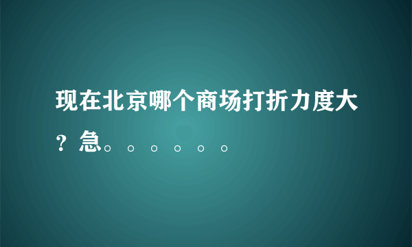 现在北京哪个商场打折力度大？急。。。。。。