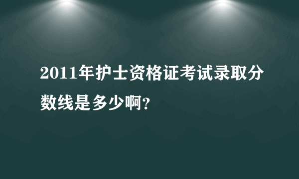 2011年护士资格证考试录取分数线是多少啊？