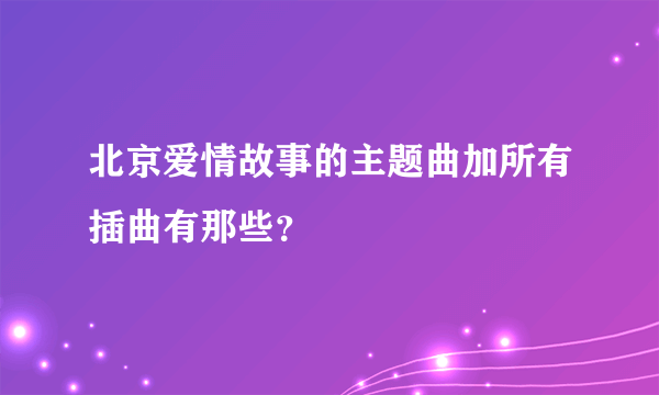 北京爱情故事的主题曲加所有插曲有那些？