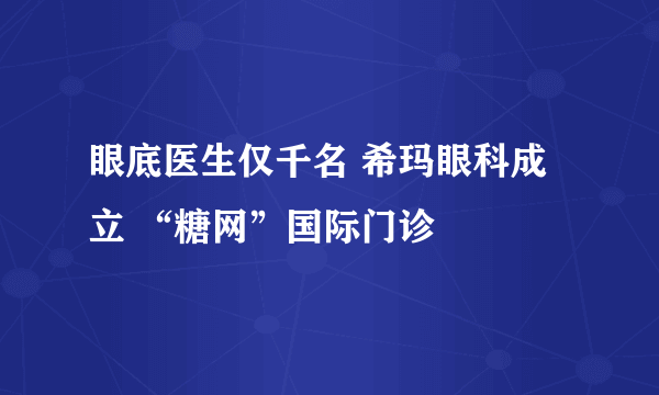 眼底医生仅千名 希玛眼科成立 “糖网”国际门诊