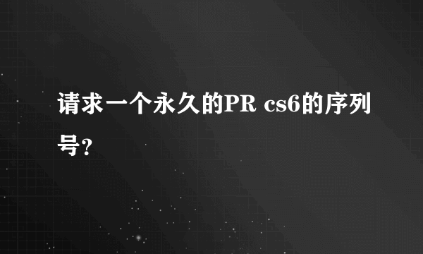 请求一个永久的PR cs6的序列号？