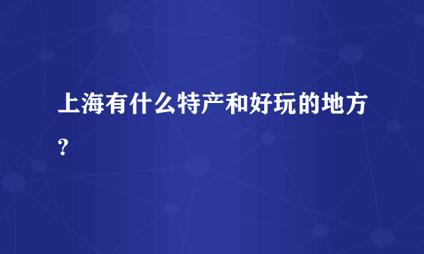 上海有什么特产和好玩的地方？