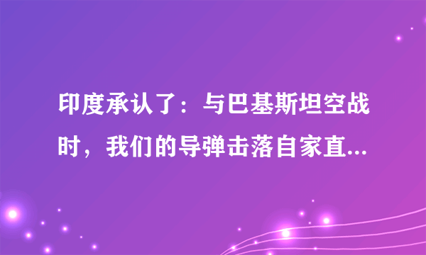 印度承认了：与巴基斯坦空战时，我们的导弹击落自家直升机，大家怎么看？