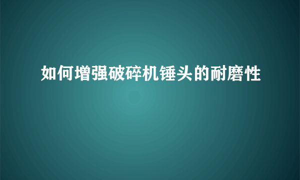 如何增强破碎机锤头的耐磨性