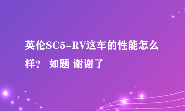 英伦SC5-RV这车的性能怎么样？ 如题 谢谢了