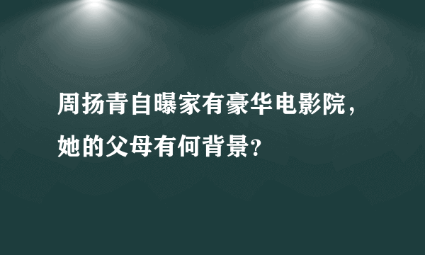 周扬青自曝家有豪华电影院，她的父母有何背景？