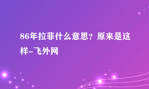 86年拉菲什么意思？原来是这样-飞外网