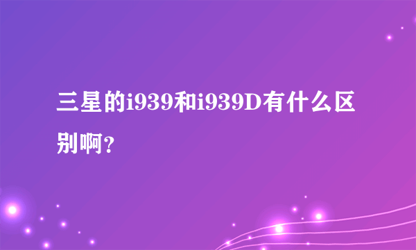 三星的i939和i939D有什么区别啊？