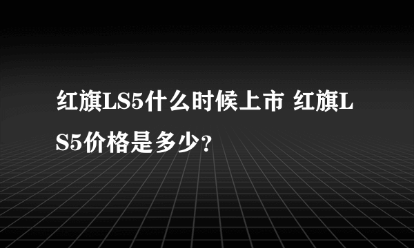 红旗LS5什么时候上市 红旗LS5价格是多少？