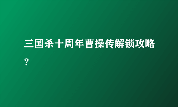 三国杀十周年曹操传解锁攻略？