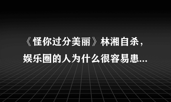 《怪你过分美丽》林湘自杀，娱乐圈的人为什么很容易患抑郁症？