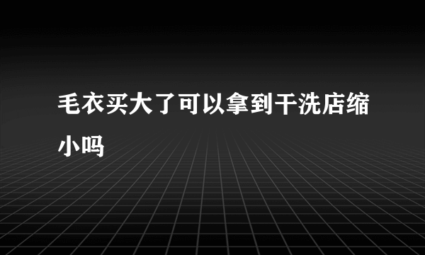 毛衣买大了可以拿到干洗店缩小吗