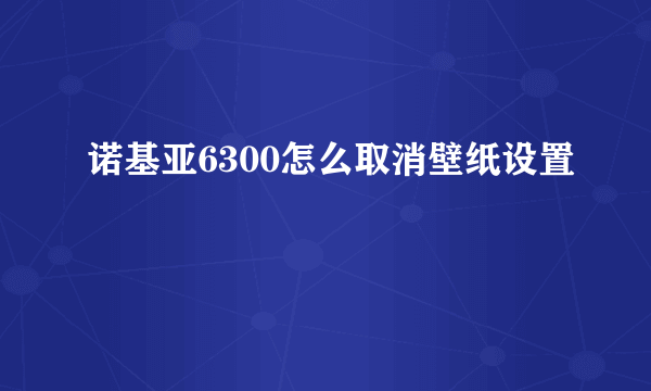 诺基亚6300怎么取消壁纸设置