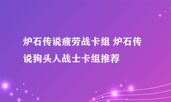 炉石传说疲劳战卡组 炉石传说狗头人战士卡组推荐