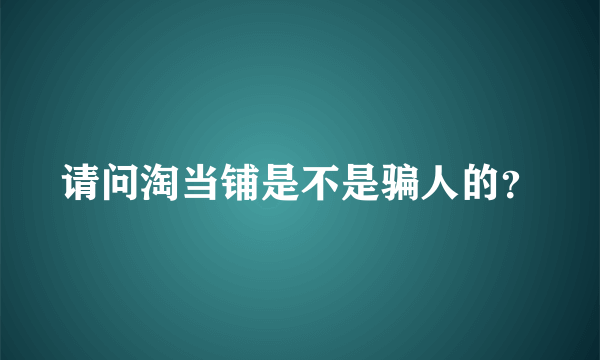 请问淘当铺是不是骗人的？