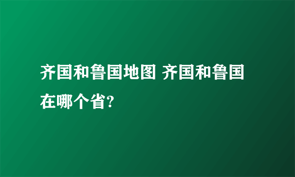 齐国和鲁国地图 齐国和鲁国在哪个省?