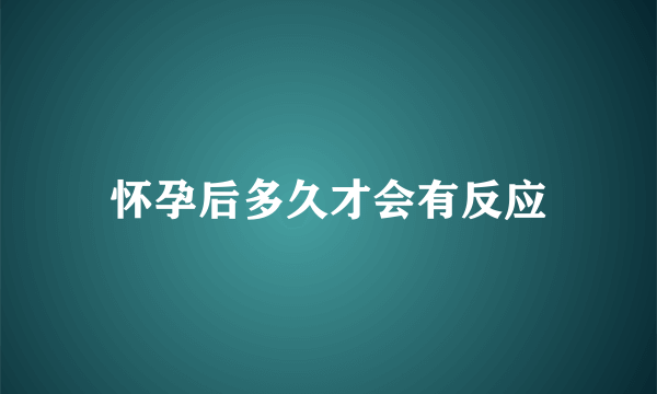 怀孕后多久才会有反应