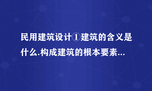 民用建筑设计①建筑的含义是什么.构成建筑的根本要素是什么.