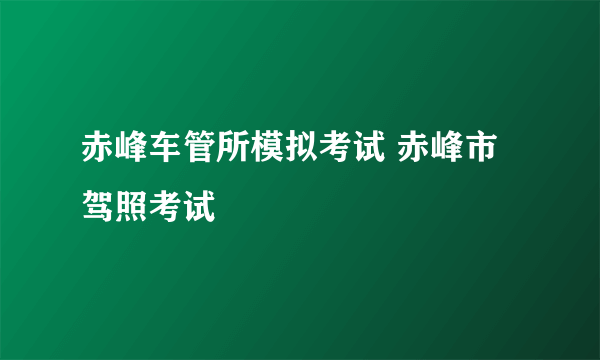 赤峰车管所模拟考试 赤峰市驾照考试