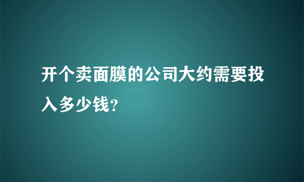 开个卖面膜的公司大约需要投入多少钱？