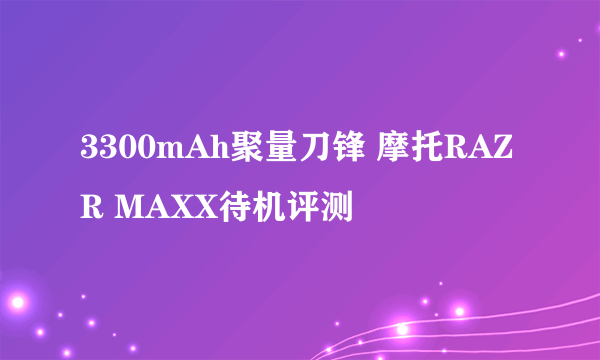 3300mAh聚量刀锋 摩托RAZR MAXX待机评测