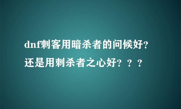 dnf刺客用暗杀者的问候好？还是用刺杀者之心好？？？