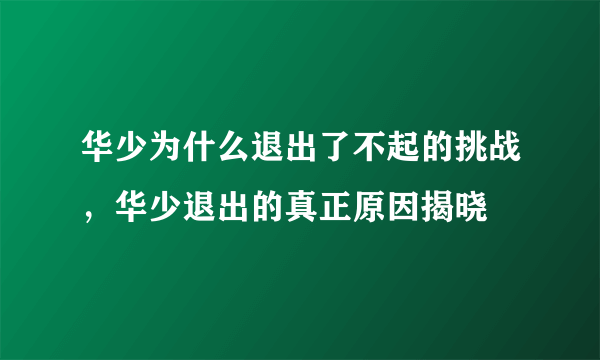 华少为什么退出了不起的挑战，华少退出的真正原因揭晓