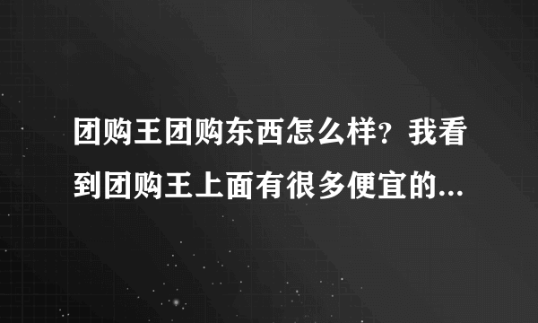 团购王团购东西怎么样？我看到团购王上面有很多便宜的护肤品，价格是便宜，质量不知道怎么样？