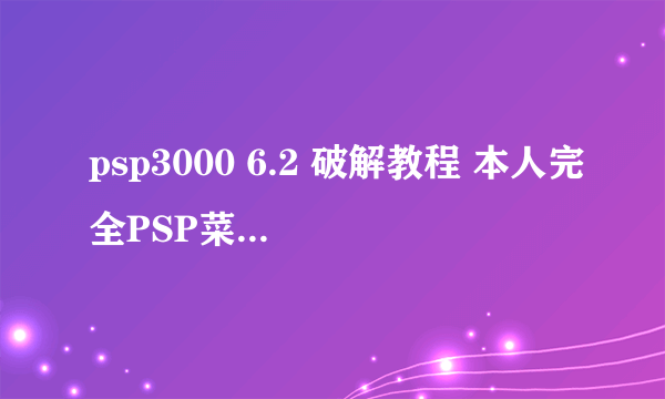 psp3000 6.2 破解教程 本人完全PSP菜鸟，想破解自己的3000 6.2，请高手给个破解教程吧！！