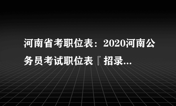 河南省考职位表：2020河南公务员考试职位表『招录9837人』