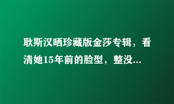 耿斯汉晒珍藏版金莎专辑，看清她15年前的脸型，整没整容一目了然