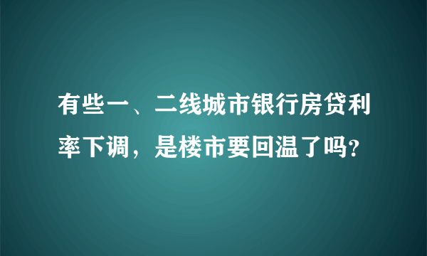 有些一、二线城市银行房贷利率下调，是楼市要回温了吗？